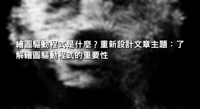 繪圖驅動程式是什麼？重新設計文章主題：了解繪圖驅動程式的重要性