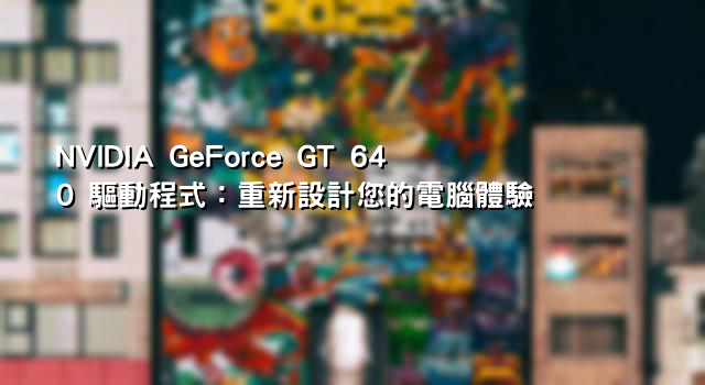 NVIDIA GeForce GT 640 驅動程式：重新設計您的電腦體驗