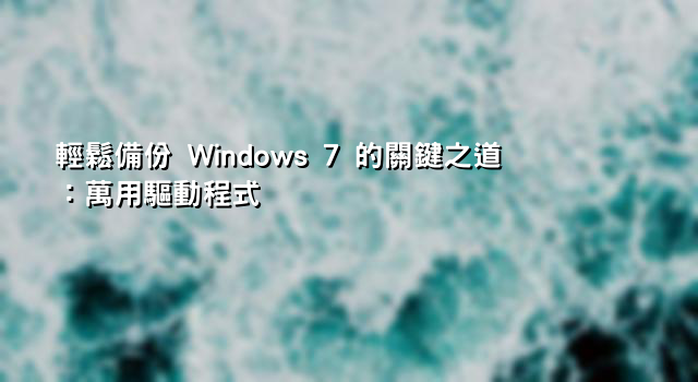 輕鬆備份 Windows 7 的關鍵之道：萬用驅動程式