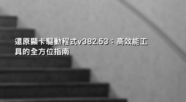 還原顯卡驅動程式v382.53：高效能工具的全方位指南