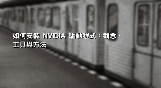 如何安裝 NVIDIA 驅動程式：觀念、工具與方法 