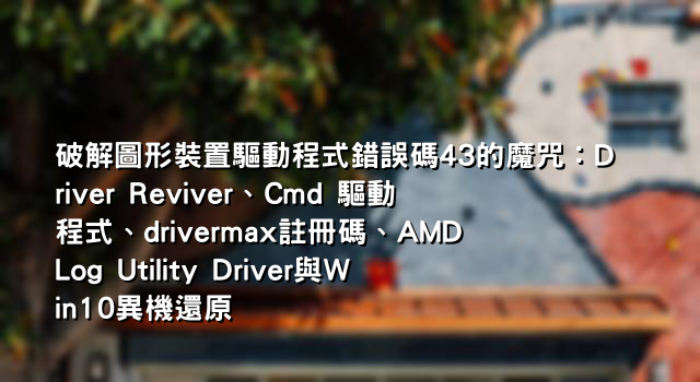 破解圖形裝置驅動程式錯誤碼43的魔咒：Driver Reviver、Cmd 驅動程式、drivermax註冊碼、AMD Log Utility Driver與Win10異機還原