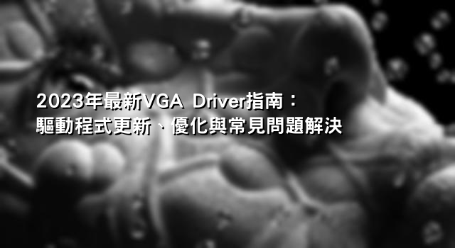 2023年最新VGA Driver指南：驅動程式更新、優化與常見問題解決