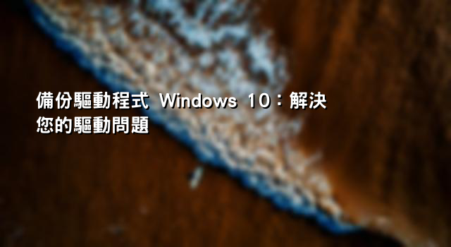 備份驅動程式 Windows 10：解決您的驅動問題