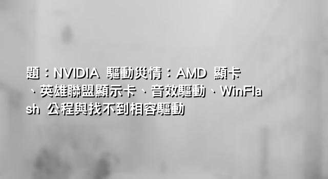 題：NVIDIA 驅動災情：AMD 顯卡、英雄聯盟顯示卡、音效驅動、WinFlash 公程與找不到相容驅動