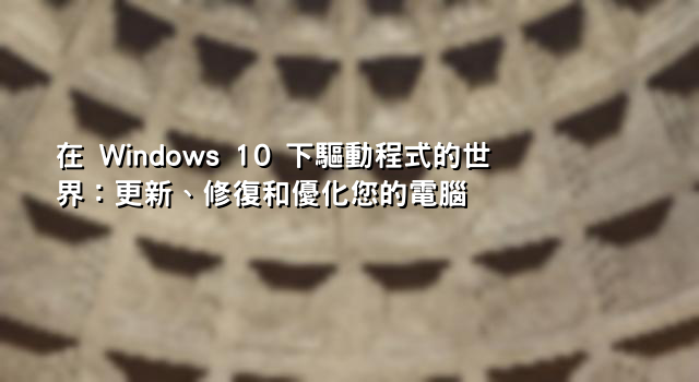 在 Windows 10 下驅動程式的世界：更新、修復和優化您的電腦