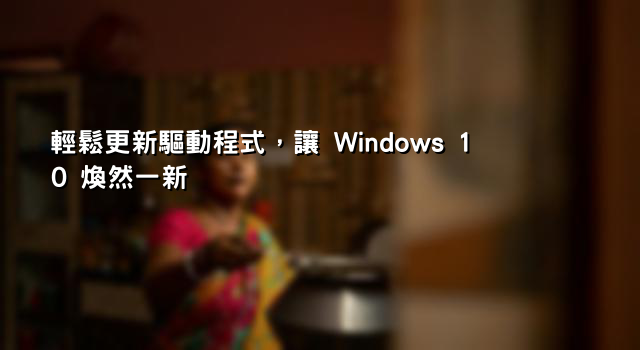 輕鬆更新驅動程式，讓 Windows 10 煥然一新