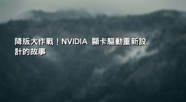 降版大作戰！NVIDIA 顯卡驅動重新設計的故事