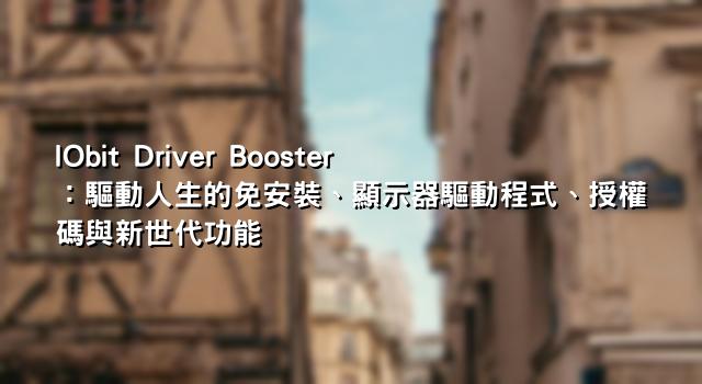 IObit Driver Booster：驅動人生的免安裝、顯示器驅動程式、授權碼與新世代功能