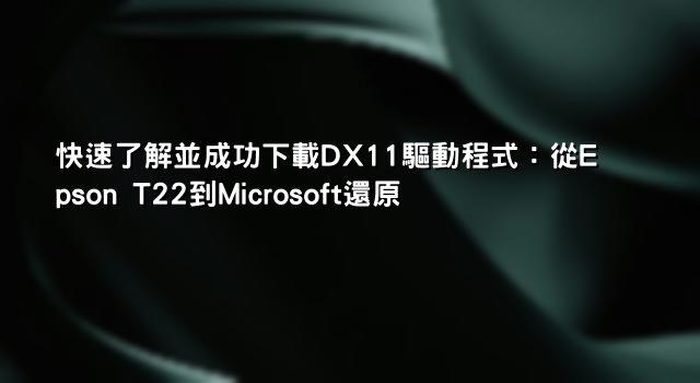 快速了解並成功下載DX11驅動程式：從Epson T22到Microsoft還原