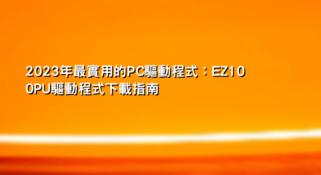 2023年最實用的PC驅動程式：EZ100PU驅動程式下載指南