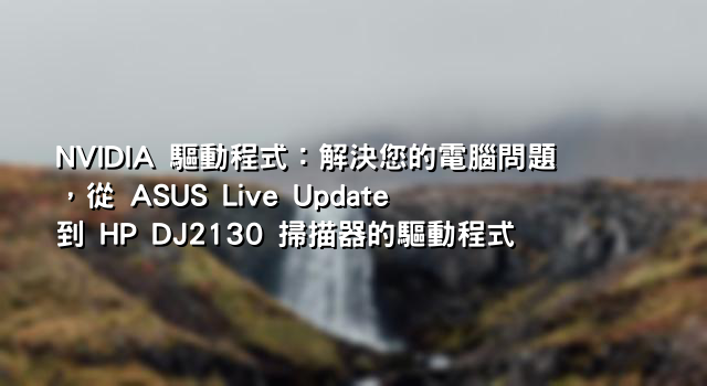 NVIDIA 驅動程式：解決您的電腦問題，從 ASUS Live Update 到 HP DJ2130 掃描器的驅動程式