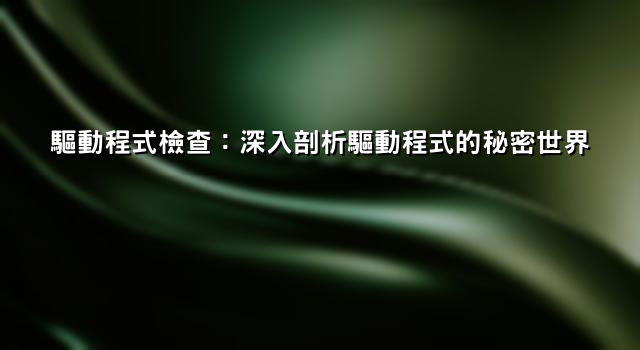 驅動程式檢查：深入剖析驅動程式的秘密世界