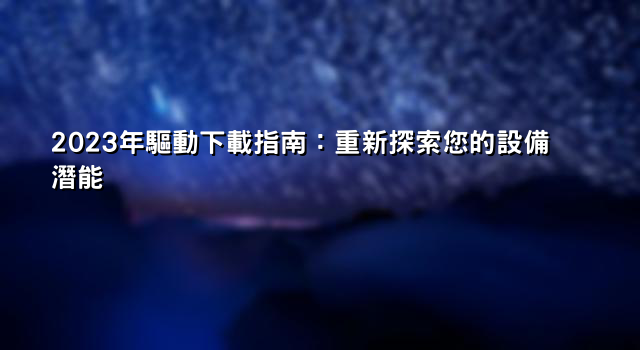 2023年驅動下載指南：重新探索您的設備潛能