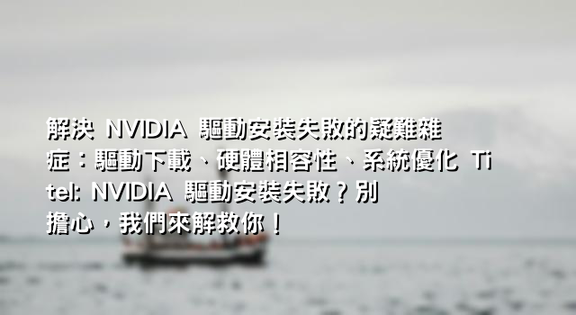 解決 NVIDIA 驅動安裝失敗的疑難雜症：驅動下載、硬體相容性、系統優化 Titel: NVIDIA 驅動安裝失敗？別擔心，我們來解救你！