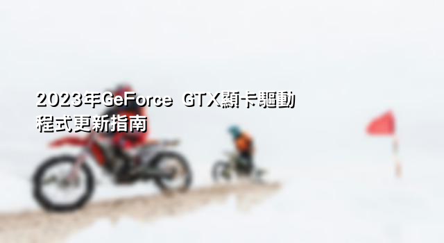 2023年GeForce GTX顯卡驅動程式更新指南