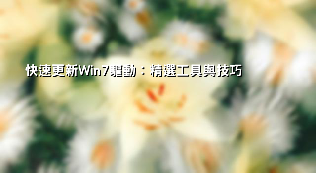 快速更新Win7驅動：精選工具與技巧