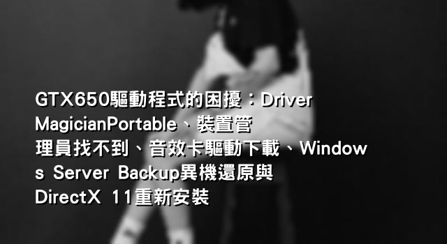 GTX650驅動程式的困擾：DriverMagicianPortable、裝置管理員找不到、音效卡驅動下載、Windows Server Backup異機還原與DirectX 11重新安裝