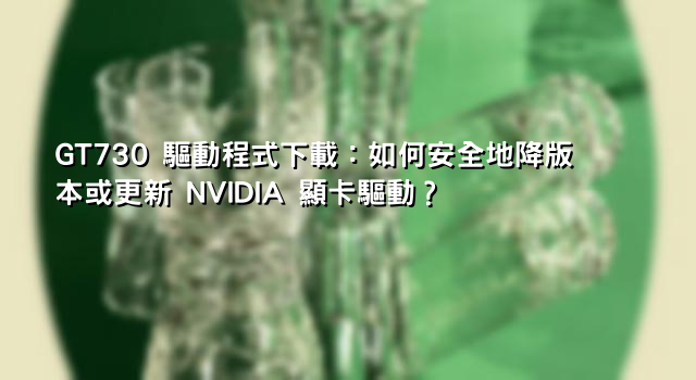 GT730 驅動程式下載：如何安全地降版本或更新 NVIDIA 顯卡驅動？