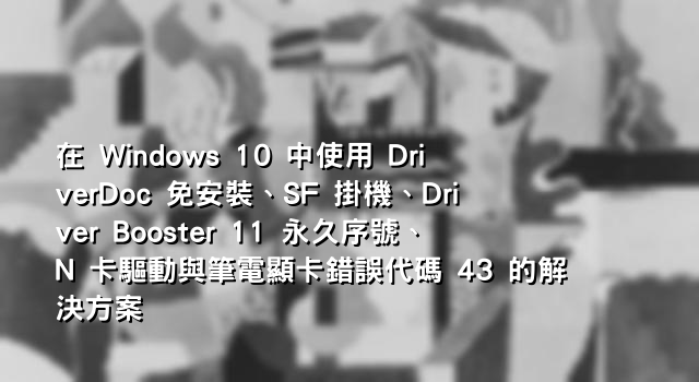 在 Windows 10 中使用 DriverDoc 免安裝、SF 掛機、Driver Booster 11 永久序號、N 卡驅動與筆電顯卡錯誤代碼 43 的解決方案