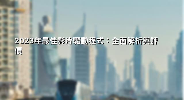 2023年最佳影片驅動程式：全面解析與評價