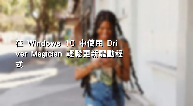 在 Windows 10 中使用 Driver Magician 輕鬆更新驅動程式