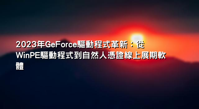 2023年GeForce驅動程式革新：從WinPE驅動程式到自然人憑證線上展期軟體