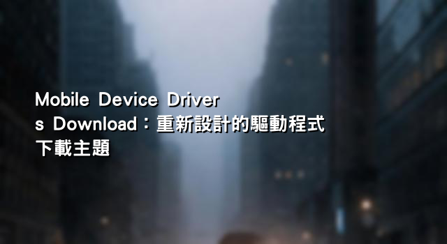 Mobile Device Drivers Download：重新設計的驅動程式下載主題