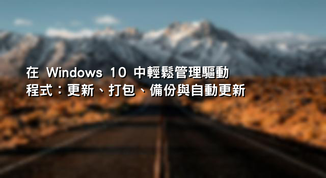 在 Windows 10 中輕鬆管理驅動程式：更新、打包、備份與自動更新