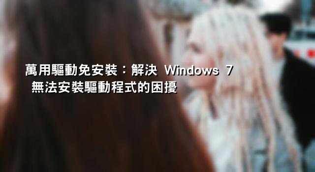 萬用驅動免安裝：解決 Windows 7 無法安裝驅動程式的困擾