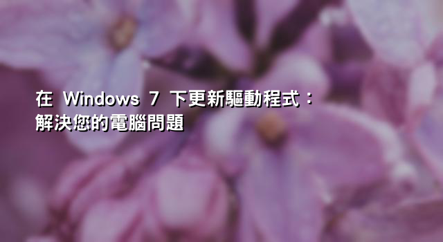 在 Windows 7 下更新驅動程式：解決您的電腦問題