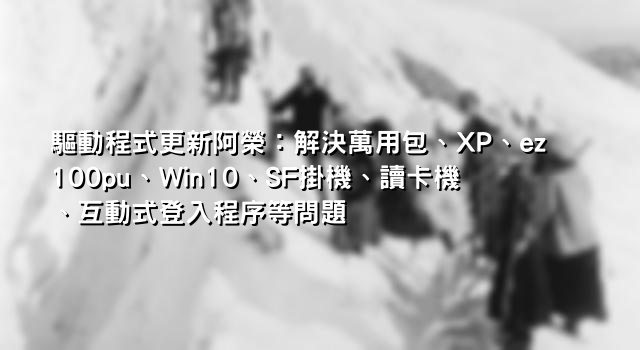 驅動程式更新阿榮：解決萬用包、XP、ez100pu、Win10、SF掛機、讀卡機、互動式登入程序等問題