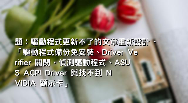 題：驅動程式更新不了的文章重新設計 - 「驅動程式備份免安裝、Driver Verifier 關閉、偵測驅動程式、ASUS ACPI Driver 與找不到 NVIDIA 顯示卡」