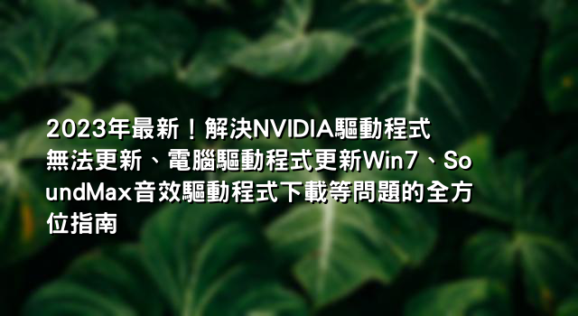 2023年最新！解決NVIDIA驅動程式無法更新、電腦驅動程式更新Win7、SoundMax音效驅動程式下載等問題的全方位指南