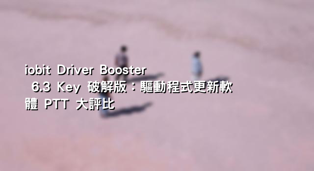 iobit Driver Booster 6.3 Key 破解版：驅動程式更新軟體 PTT 大評比