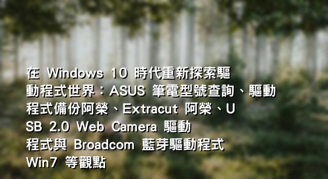 在 Windows 10 時代重新探索驅動程式世界：ASUS 筆電型號查詢、驅動程式備份阿榮、Extracut 阿榮、USB 2.0 Web Camera 驅動程式與 Broadcom 藍芽驅動程式 Win7 等觀點