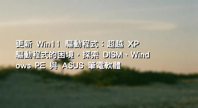 更新 Win11 驅動程式：超越 XP 驅動程式的困境，探索 DISM、Windows PE 與 ASUS 筆電軟體