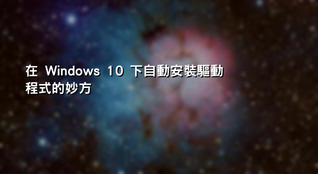 在 Windows 10 下自動安裝驅動程式的妙方