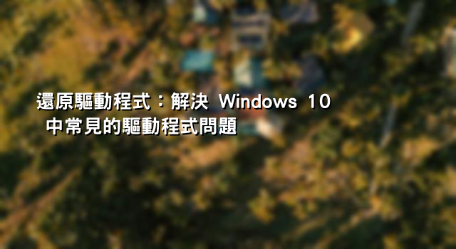 還原驅動程式：解決 Windows 10 中常見的驅動程式問題 