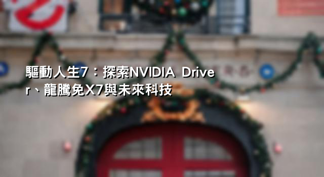 驅動人生7：探索NVIDIA Driver、龍騰免X7與未來科技