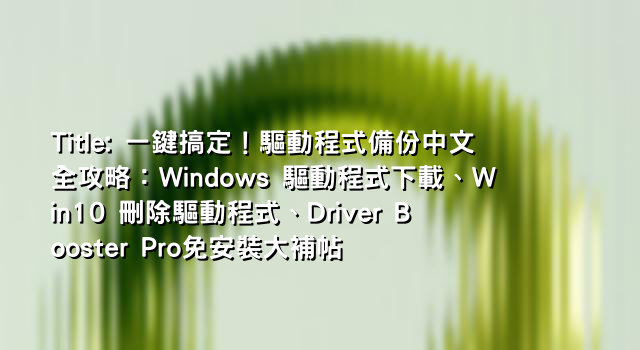 Title: 一鍵搞定！驅動程式備份中文全攻略：Windows 驅動程式下載、Win10 刪除驅動程式、Driver Booster Pro免安裝大補帖