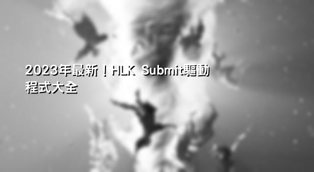 2023年最新！HLK Submit驅動程式大全