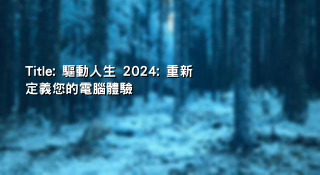 Title: 驅動人生 2024: 重新定義您的電腦體驗