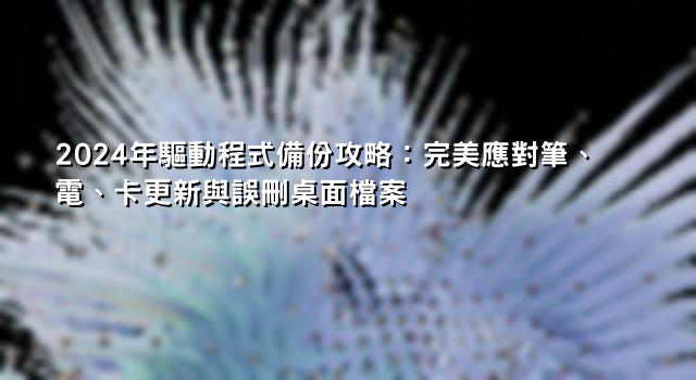 2024年驅動程式備份攻略：完美應對筆、電、卡更新與誤刪桌面檔案