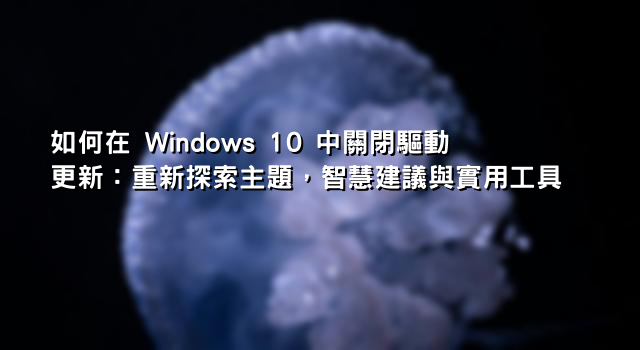 如何在 Windows 10 中關閉驅動更新：重新探索主題，智慧建議與實用工具 