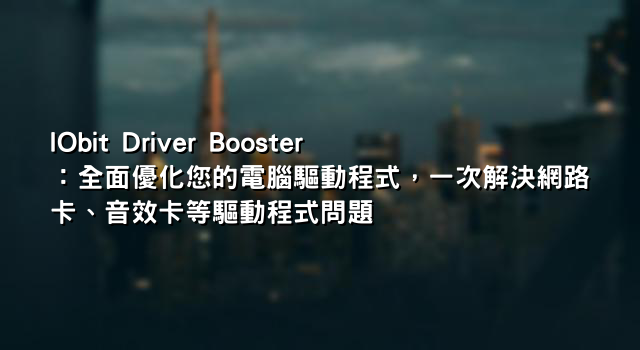 IObit Driver Booster：全面優化您的電腦驅動程式，一次解決網路卡、音效卡等驅動程式問題