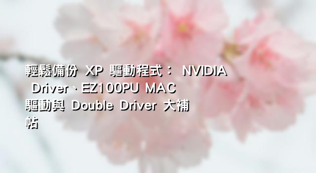 輕鬆備份 XP 驅動程式： NVIDIA Driver、EZ100PU MAC 驅動與 Double Driver 大補帖