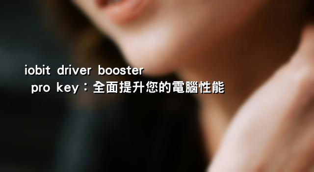 iobit driver booster pro key：全面提升您的電腦性能