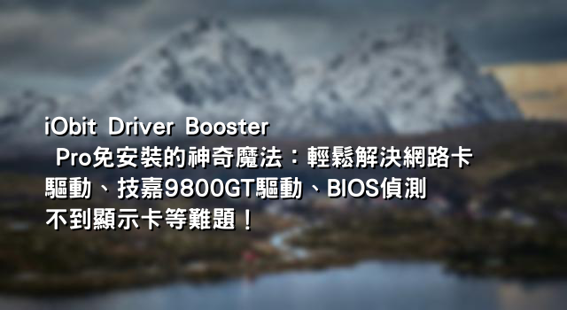 iObit Driver Booster Pro免安裝的神奇魔法：輕鬆解決網路卡驅動、技嘉9800GT驅動、BIOS偵測不到顯示卡等難題！