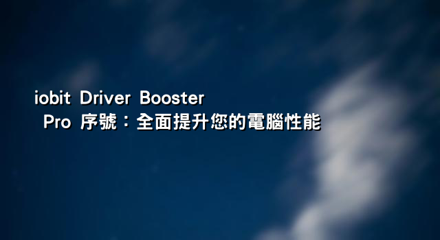 iobit Driver Booster Pro 序號：全面提升您的電腦性能